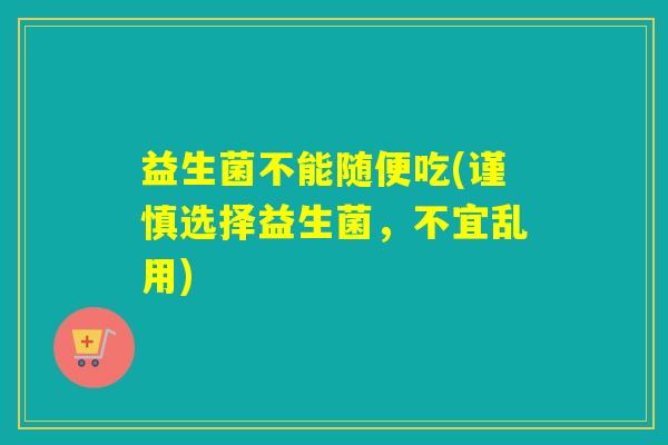 益生菌不能随便吃(谨慎选择益生菌，不宜乱用)
