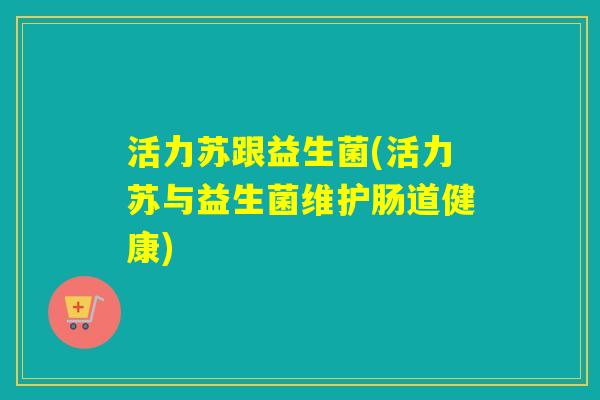 活力苏跟益生菌(活力苏与益生菌维护肠道健康)