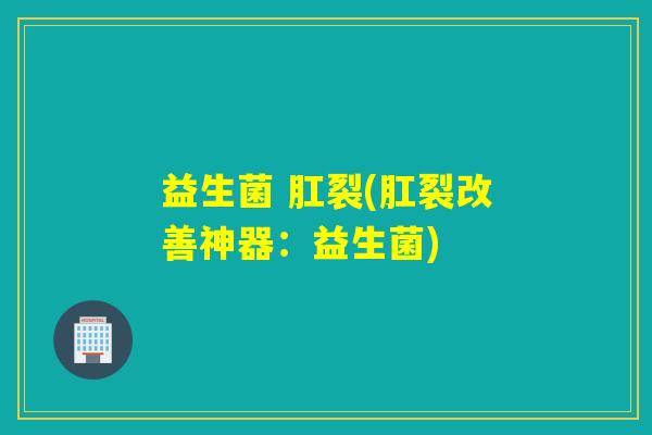 益生菌 肛裂(肛裂改善神器:益生菌) 益生菌 肛裂(肛裂改善神器:益生菌)