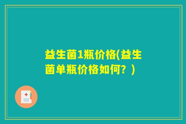 益生菌1瓶价格(益生菌单瓶价格如何？)