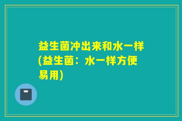 益生菌冲出来和水一样(益生菌：水一样方便易用)