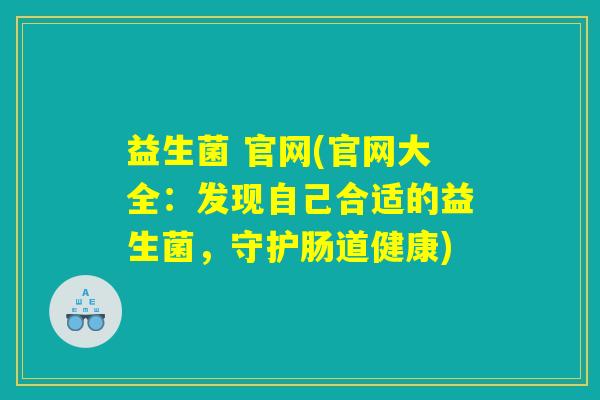 益生菌 官网(官网大全：发现自己合适的益生菌，守护肠道健康)