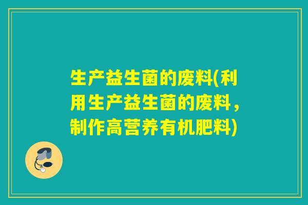 生产益生菌的废料(利用生产益生菌的废料，制作高营养有机肥料)