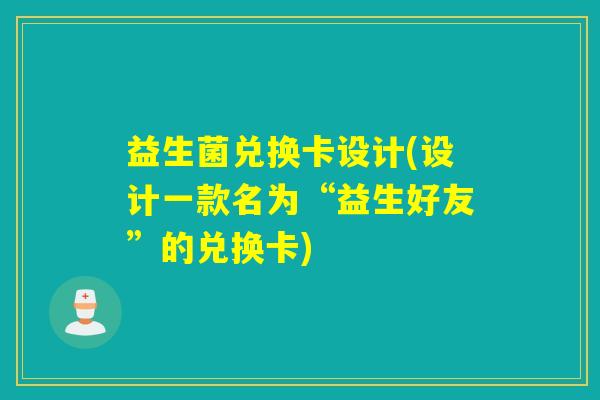 益生菌兑换卡设计(设计一款名为“益生好友”的兑换卡)