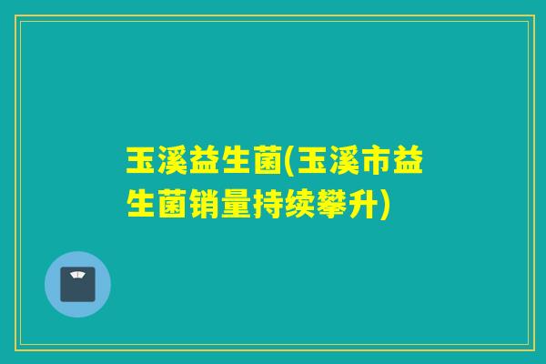 玉溪益生菌(玉溪市益生菌销量持续攀升)