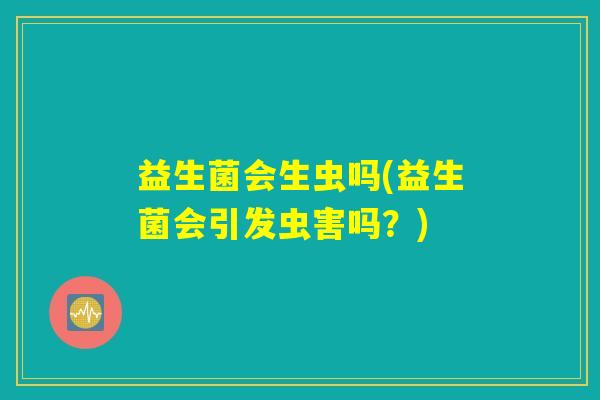 益生菌会生虫吗(益生菌会引发虫害吗？)