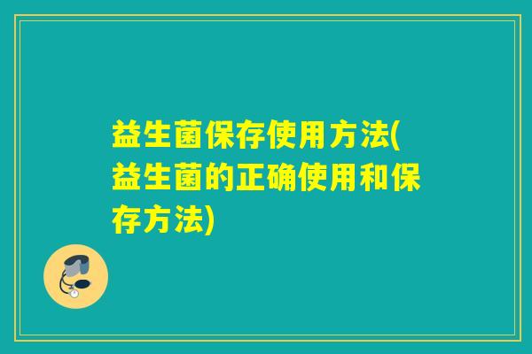 益生菌保存使用方法(益生菌的正确使用和保存方法)