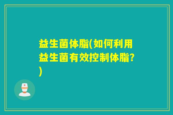 益生菌体脂(如何利用益生菌有效控制体脂？)