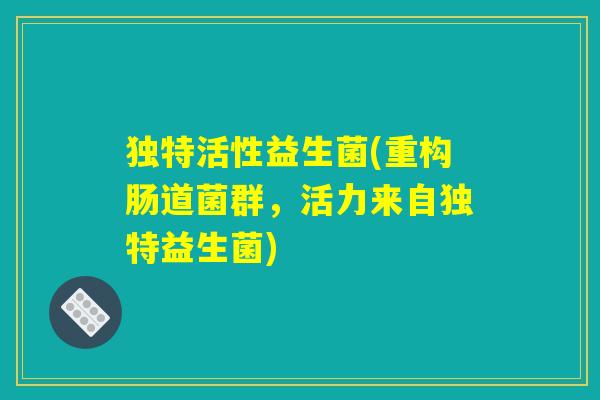 独特活性益生菌(重构肠道菌群，活力来自独特益生菌)
