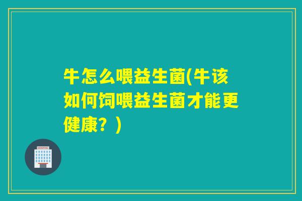 牛怎么喂益生菌(牛该如何饲喂益生菌才能更健康?) 牛怎么喂益生菌(牛该如何饲喂益生菌才能更健康?)