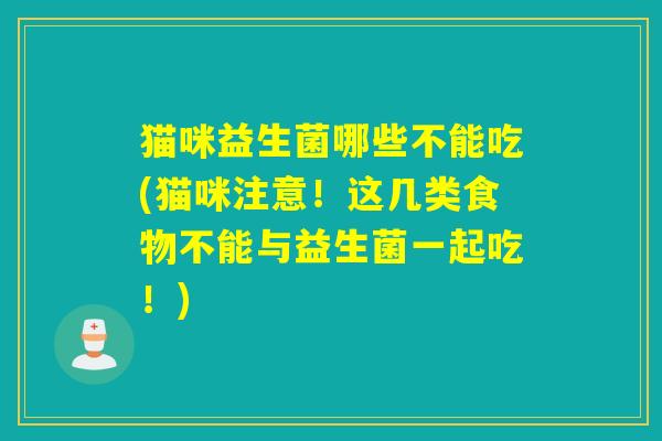 猫咪益生菌哪些不能吃(猫咪注意！这几类食物不能与益生菌一起吃！)
