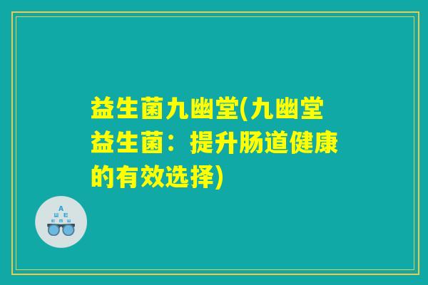 益生菌九幽堂(九幽堂益生菌:提升肠道健康的有效选择) 益生菌九幽堂(九幽堂益生菌:提升肠道健康的有效选择)