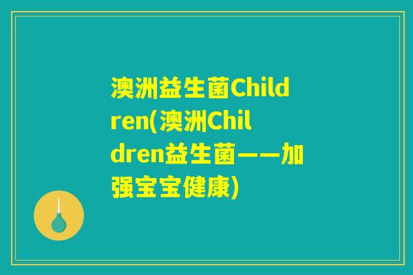 澳洲益生菌Children(澳洲Children益生菌——加强宝宝健康)