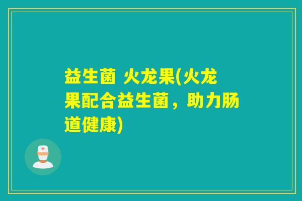 益生菌 火龙果(火龙果配合益生菌，助力肠道健康)