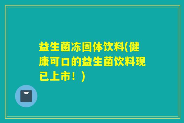 益生菌冻固体饮料(健康可口的益生菌饮料现已上市！)