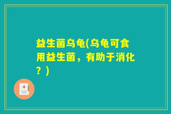 益生菌乌龟(乌龟可食用益生菌,有助于消化?) 益生菌乌龟(乌龟可食用益生菌,有助于消化?)