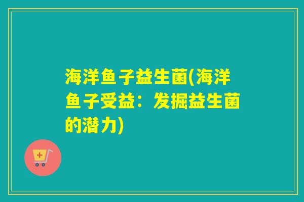 海洋鱼子益生菌(海洋鱼子受益：发掘益生菌的潜力)