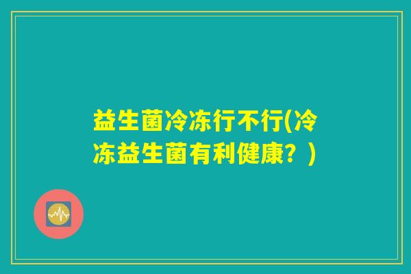 益生菌冷冻行不行(冷冻益生菌有利健康？)