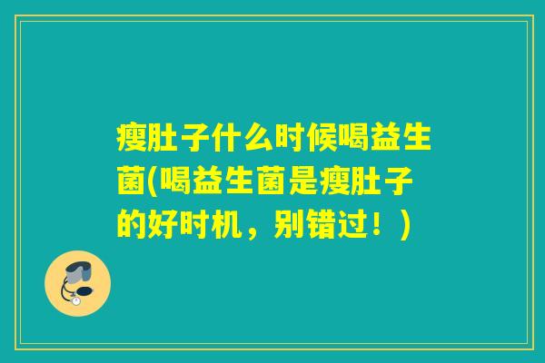 瘦肚子什么时候喝益生菌(喝益生菌是瘦肚子的好时机，别错过！)