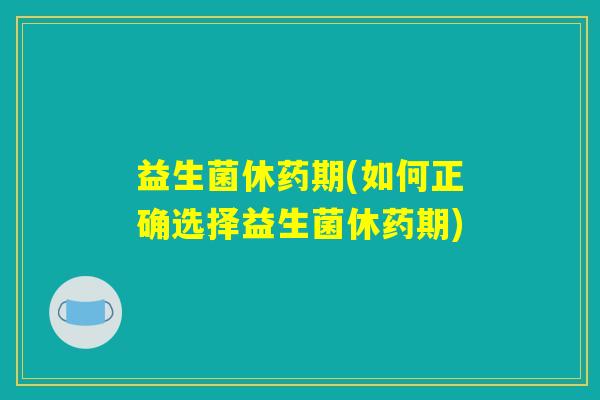 益生菌休药期(如何正确选择益生菌休药期)
