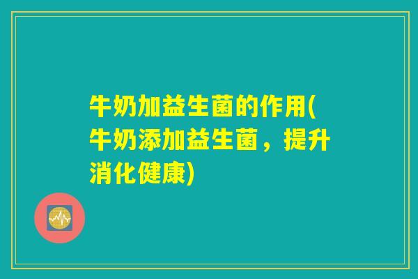 牛奶加益生菌的作用(牛奶添加益生菌，提升消化健康)