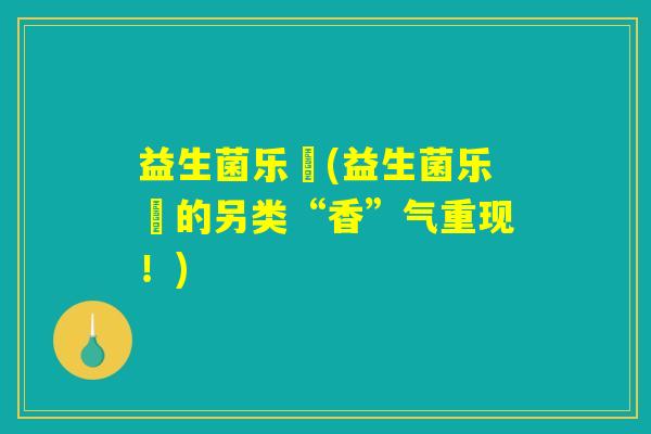 益生菌乐馚(益生菌乐馚的另类“香”气重现！)