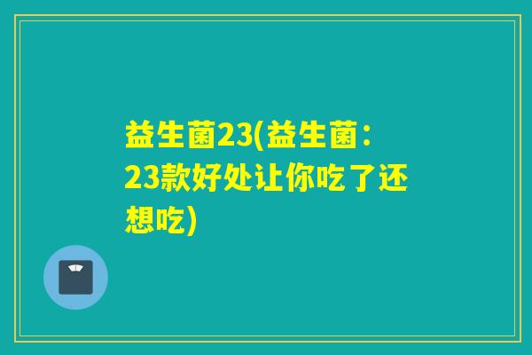 益生菌23(益生菌：23款好处让你吃了还想吃)