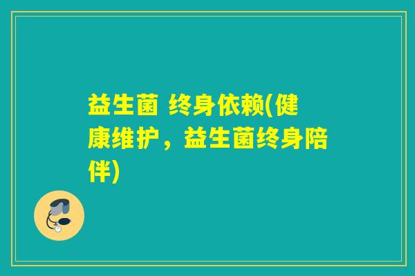 益生菌 终身依赖(健康维护，益生菌终身陪伴)