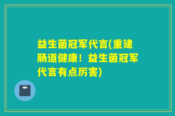 益生菌冠军代言(重建肠道健康!益生菌冠军代言有点厉害) 益生菌冠军代言(重建肠道健康!益生菌冠军代言有点厉害)