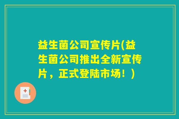 益生菌公司宣传片(益生菌公司推出全新宣传片,正式登陆市场!) 益生菌公司宣传片(益生菌公司推出全新宣传片,正式登陆市场!)