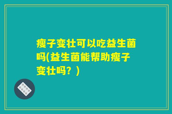 瘦子变壮可以吃益生菌吗(益生菌能帮助瘦子变壮吗？)