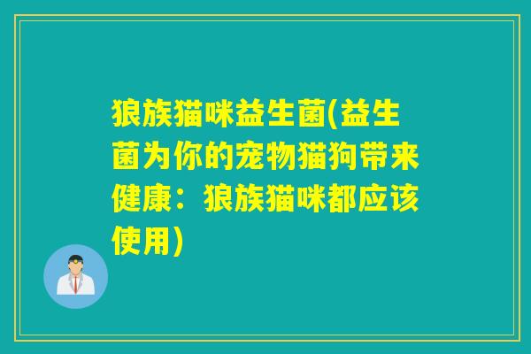 狼族猫咪益生菌(益生菌为你的宠物猫狗带来健康：狼族猫咪都应该使用)