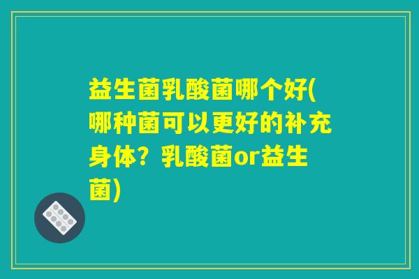 益生菌乳酸菌哪个好(哪种菌可以更好的补充身体？乳酸菌or益生菌)