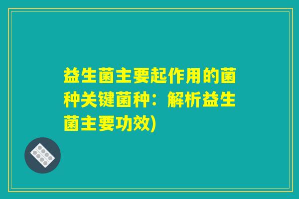 益生菌主要起作用的菌种关键菌种：解析益生菌主要功效)