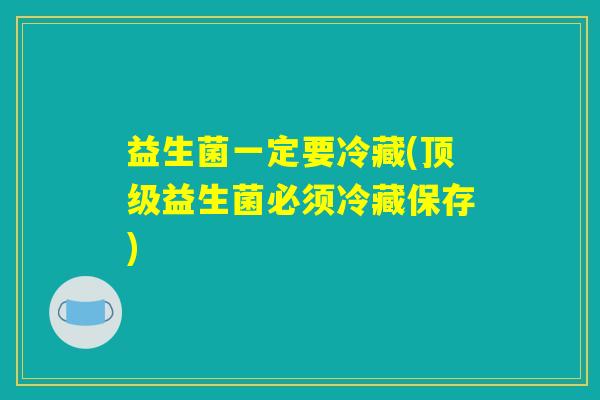 益生菌一定要冷藏(顶级益生菌必须冷藏保存)