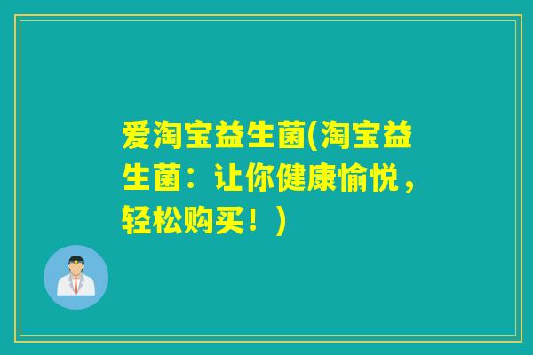 爱淘宝益生菌(淘宝益生菌：让你健康愉悦，轻松购买！)