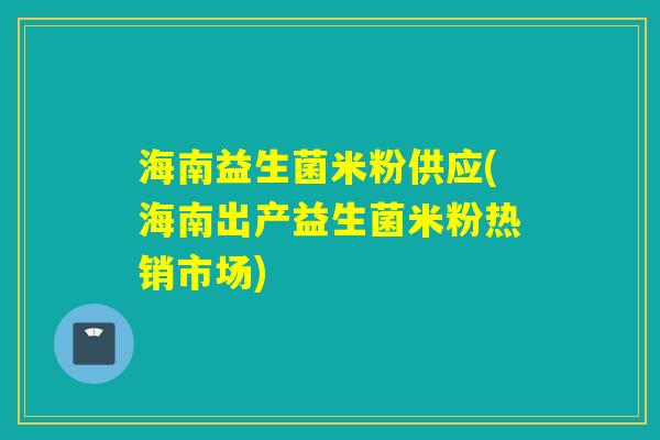 海南益生菌米粉供应(海南出产益生菌米粉热销市场)