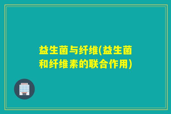 益生菌与纤维(益生菌和纤维素的联合作用)