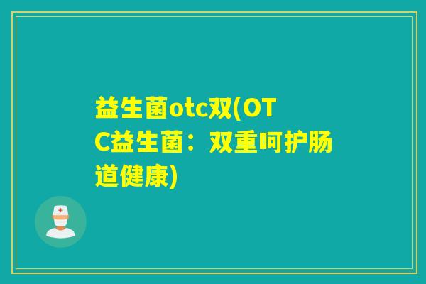 益生菌otc双(OTC益生菌:双重呵护肠道健康) 益生菌otc双(OTC益生菌:双重呵护肠道健康)