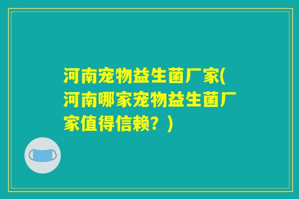 河南宠物益生菌厂家(河南哪家宠物益生菌厂家值得信赖？)
