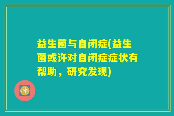 益生菌与自闭症(益生菌或许对自闭症症状有帮助，研究发现)