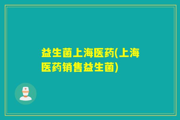 益生菌上海医药(上海医药销售益生菌)