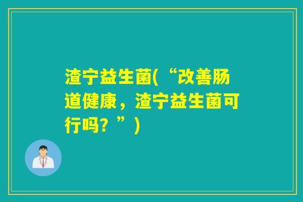 渣宁益生菌(“改善肠道健康，渣宁益生菌可行吗？”)