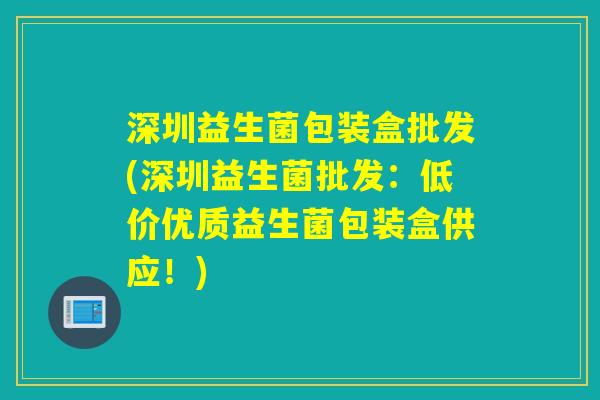 深圳益生菌包装盒批发(深圳益生菌批发:低价优质益生菌包装盒供应!) 深圳益生菌包装盒批发(深圳益生菌批发:低价优质益生菌包装盒供应!)