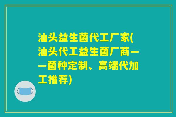 汕头益生菌代工厂家(汕头代工益生菌厂商——菌种定制、高端代加工推荐)