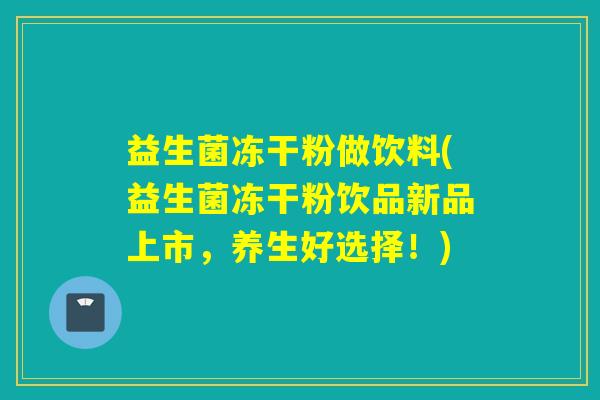 益生菌冻干粉做饮料(益生菌冻干粉饮品新品上市，养生好选择！)