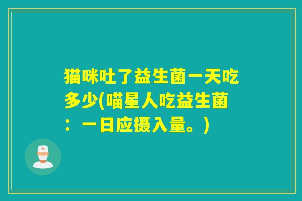 猫咪吐了益生菌一天吃多少(喵星人吃益生菌：一日应摄入量。)