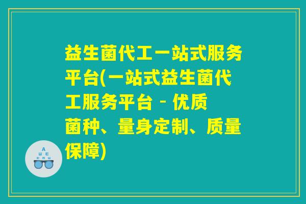 益生菌代工一站式服务平台(一站式益生菌代工服务平台 - 优质菌种、量身定制、质量保障) 益生菌代工一站式服务平台(一站式益生菌代工服务平台 - 优质菌种、量身定制、质量保障)