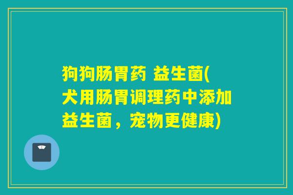 狗狗肠胃药 益生菌(犬用肠胃调理药中添加益生菌，宠物更健康)