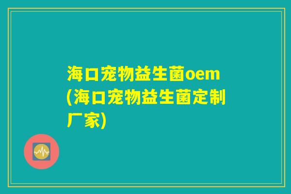 海口宠物益生菌oem(海口宠物益生菌定制厂家)